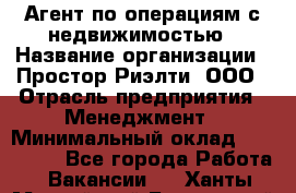 Агент по операциям с недвижимостью › Название организации ­ Простор-Риэлти, ООО › Отрасль предприятия ­ Менеджмент › Минимальный оклад ­ 150 000 - Все города Работа » Вакансии   . Ханты-Мансийский,Белоярский г.